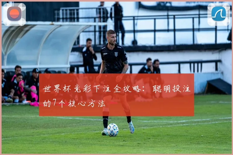 世界杯竞彩下注全攻略：聪明投注的7个核心方法
