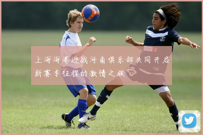 上海海港迎战河南俱乐部共同开启新赛季征程的激情之旅