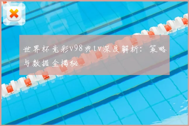 世界杯竞彩v98典tv深度解析：策略与数据全揭秘