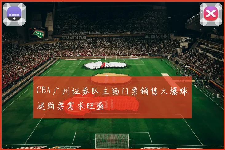CBA广州证券队主场门票销售火爆球迷购票需求旺盛