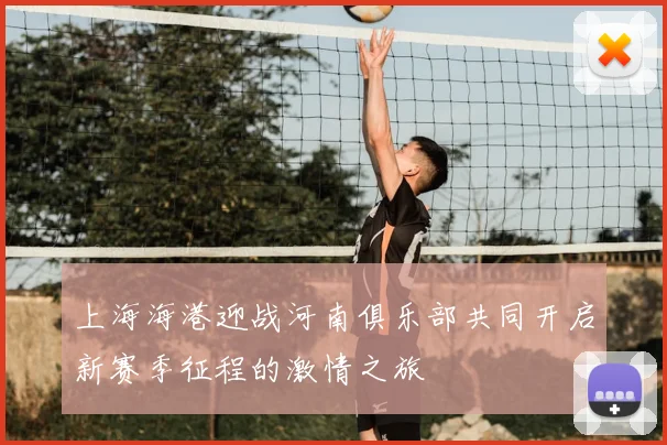 上海海港迎战河南俱乐部共同开启新赛季征程的激情之旅