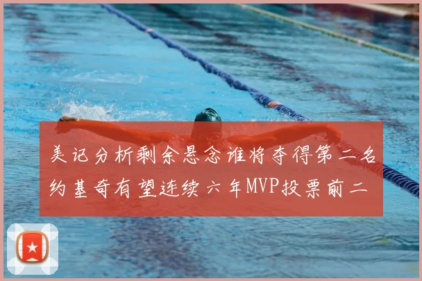 美记分析剩余悬念谁将夺得第二名约基奇有望连续六年MVP投票前二