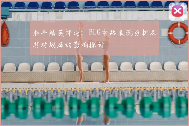 和平精英评论：BLG中路表现分析及其对战局的影响探讨