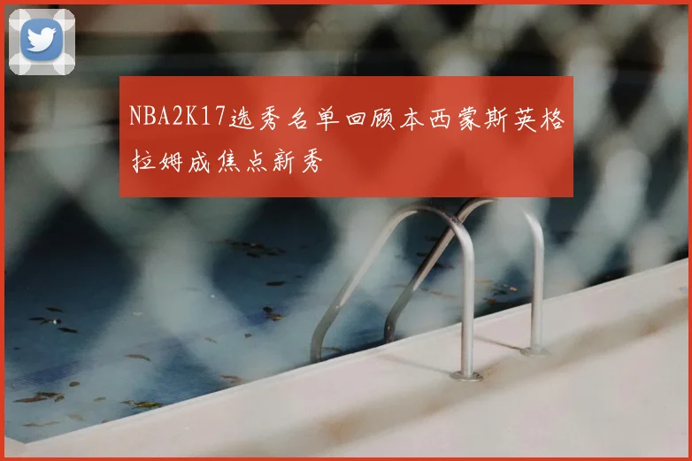 NBA2K17选秀名单回顾本西蒙斯英格拉姆成焦点新秀