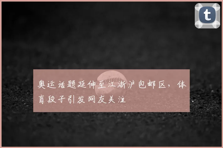 奥运话题延伸至江浙沪包邮区，体育段子引发网友关注