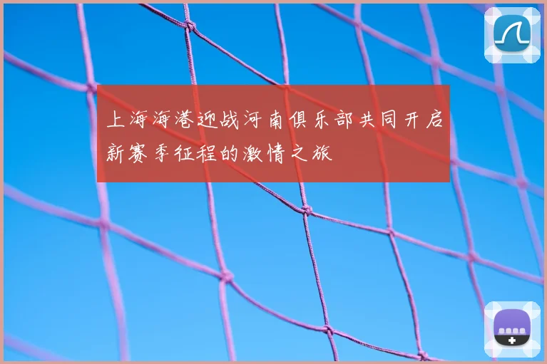 上海海港迎战河南俱乐部共同开启新赛季征程的激情之旅