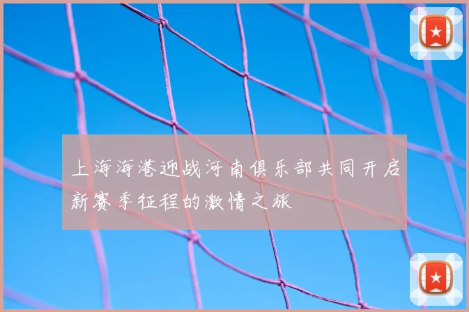 上海海港迎战河南俱乐部共同开启新赛季征程的激情之旅