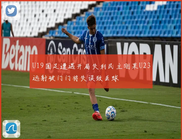 U19国足遭遇开局失利民主刚果U23远射破门门将失误致丢球