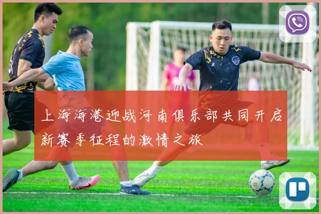 上海海港迎战河南俱乐部共同开启新赛季征程的激情之旅
