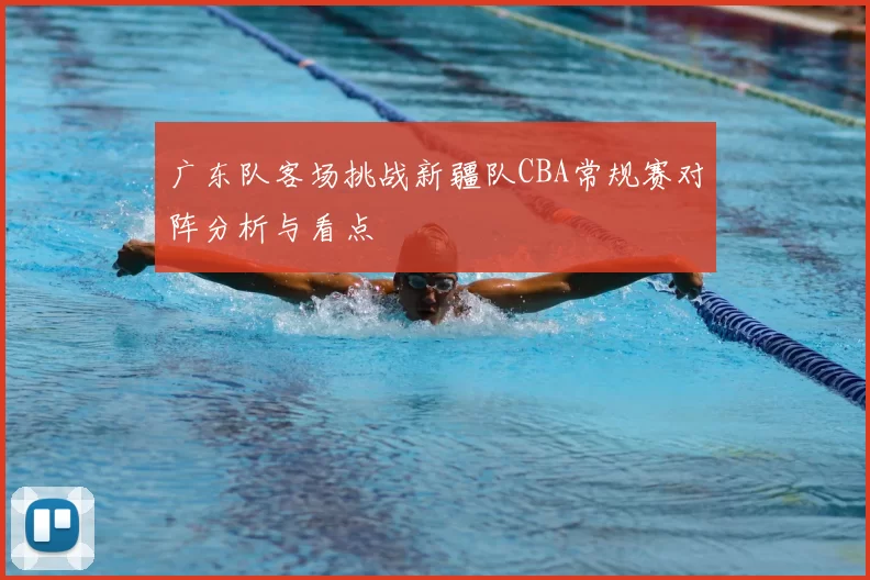 广东队客场挑战新疆队CBA常规赛对阵分析与看点