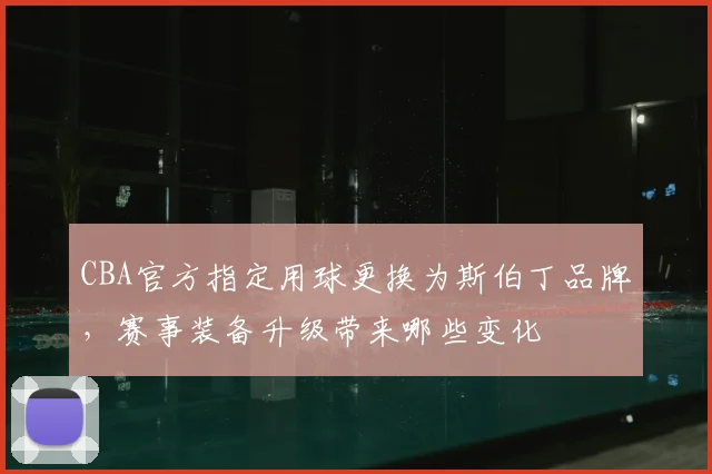 CBA官方指定用球更换为斯伯丁品牌,赛事装备升级带来哪些变化
