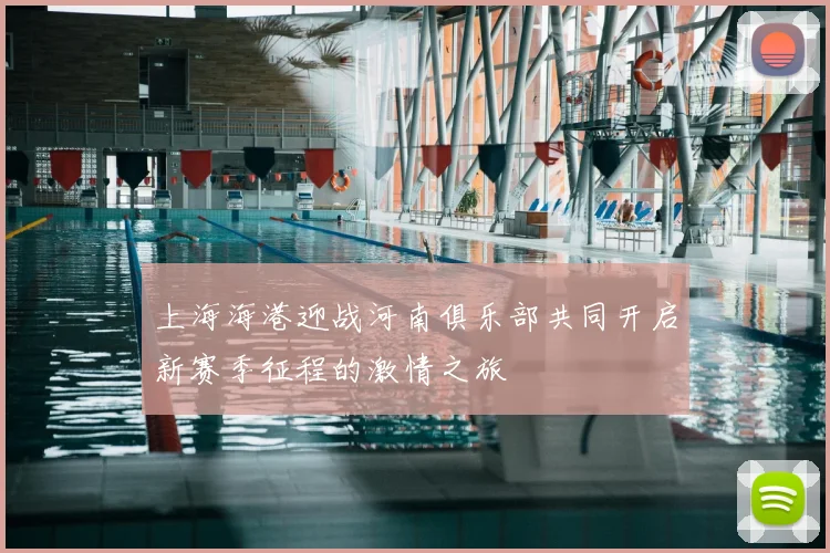 上海海港迎战河南俱乐部共同开启新赛季征程的激情之旅