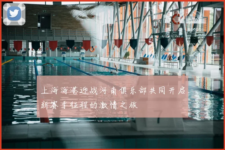 上海海港迎战河南俱乐部共同开启新赛季征程的激情之旅