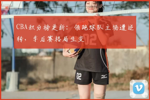 CBA积分榜更新：领跑球队主场遭逆转，季后赛格局生变