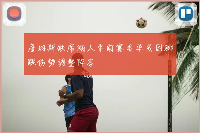 詹姆斯缺席湖人季前赛名单或因脚踝伤势调整阵容