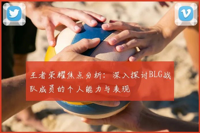 王者荣耀焦点分析：深入探讨BLG战队成员的个人能力与表现