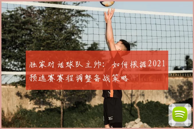 独家对话球队主帅：如何根据2021预选赛赛程调整备战策略