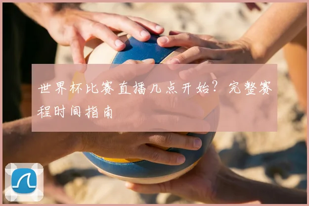 世界杯比赛直播几点开始？完整赛程时间指南