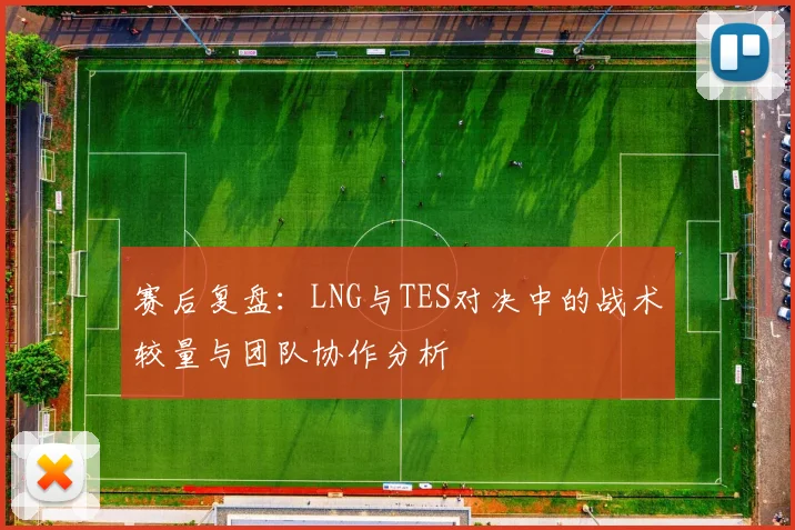 赛后复盘：LNG与TES对决中的战术较量与团队协作分析