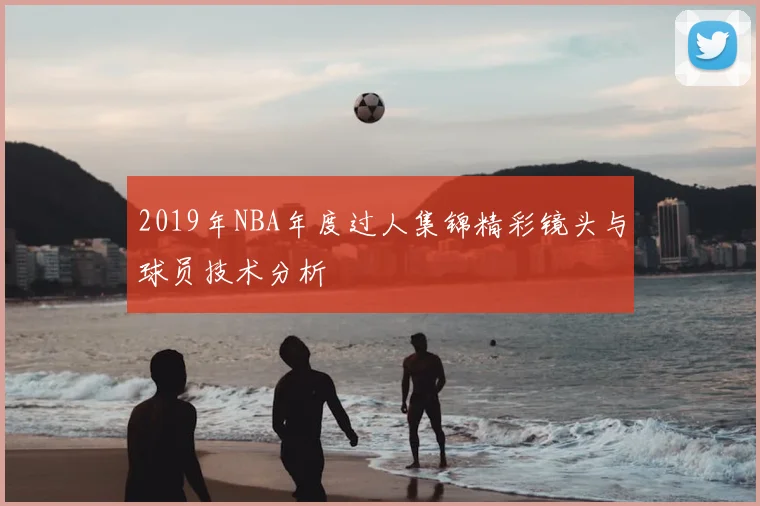 2019年NBA年度过人集锦精彩镜头与球员技术分析