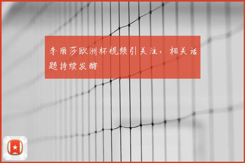 李丽莎欧洲杯视频引关注，相关话题持续发酵