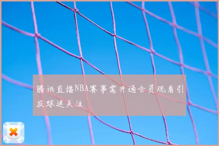 腾讯直播NBA赛事需开通会员观看引发球迷关注