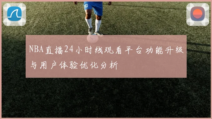 NBA直播24小时线观看平台功能升级与用户体验优化分析