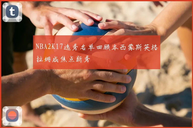 NBA2K17选秀名单回顾本西蒙斯英格拉姆成焦点新秀