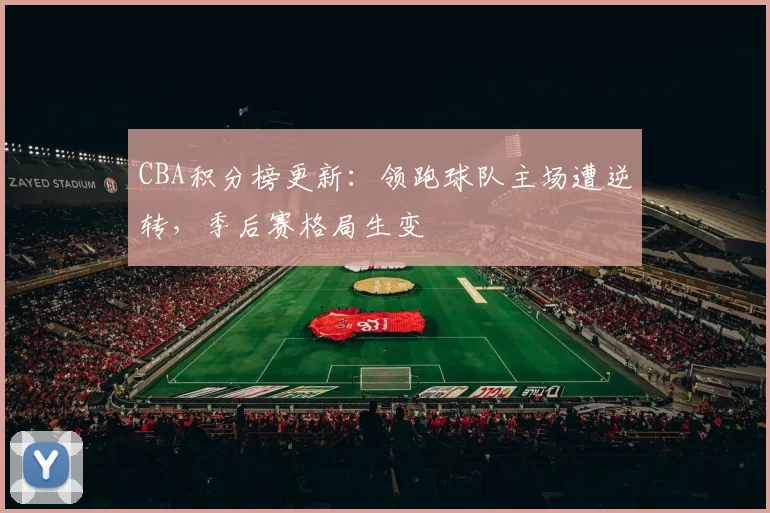 CBA积分榜更新：领跑球队主场遭逆转，季后赛格局生变