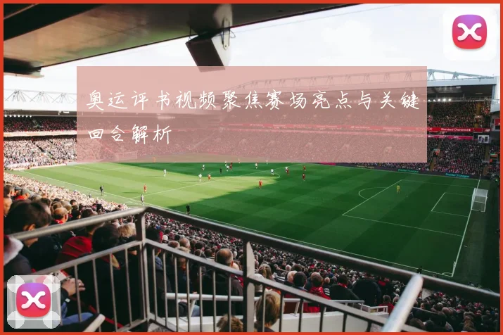 奥运评书视频聚焦赛场亮点与关键回合解析