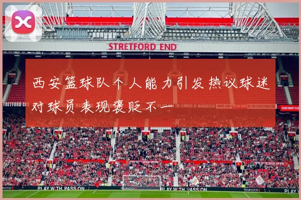西安篮球队个人能力引发热议球迷对球员表现褒贬不一