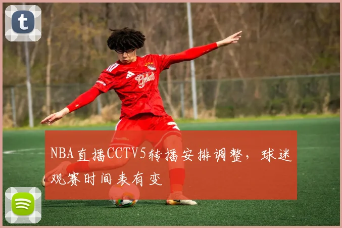 NBA直播CCTV5转播安排调整，球迷观赛时间表有变