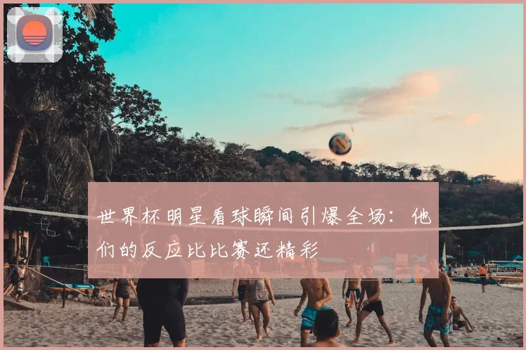世界杯明星看球瞬间引爆全场：他们的反应比比赛还精彩