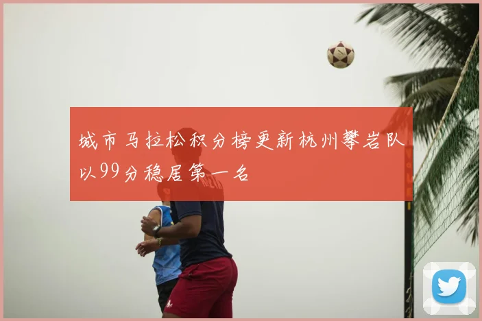 城市马拉松积分榜更新杭州攀岩队以99分稳居第一名