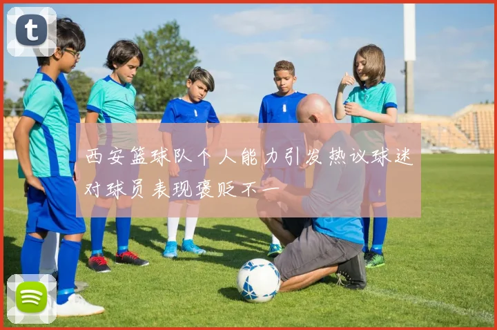 西安篮球队个人能力引发热议球迷对球员表现褒贬不一