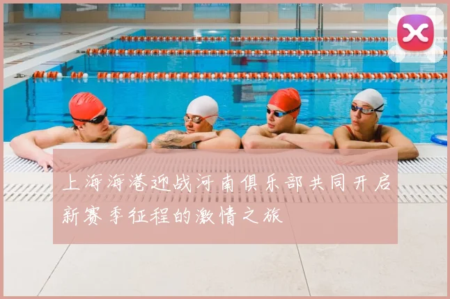 上海海港迎战河南俱乐部共同开启新赛季征程的激情之旅