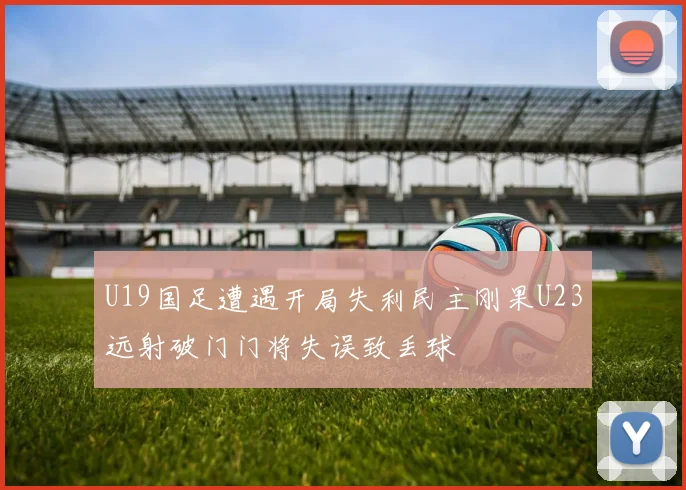 U19国足遭遇开局失利民主刚果U23远射破门门将失误致丢球