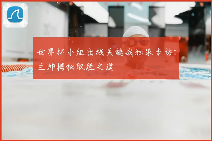 世界杯小组出线关键战独家专访：主帅揭秘取胜之道