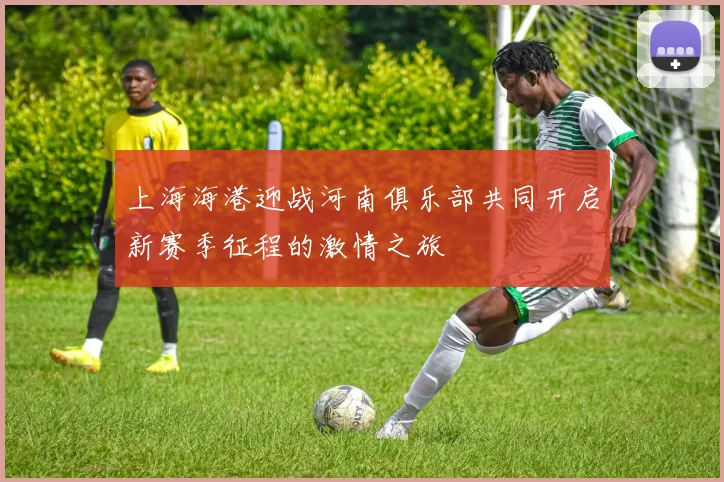 上海海港迎战河南俱乐部共同开启新赛季征程的激情之旅